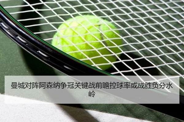 曼城对阵阿森纳争冠关键战前瞻控球率或成胜负分水岭