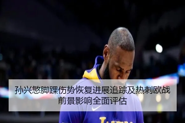 孙兴慜脚踝伤势恢复进展追踪及热刺欧战前景影响全面评估