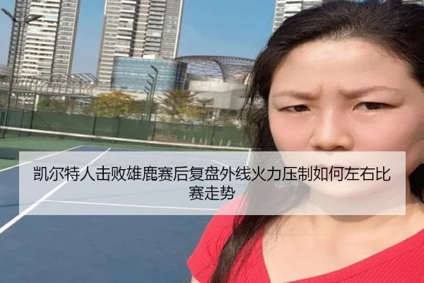 凯尔特人击败雄鹿赛后复盘外线火力压制如何左右比赛走势