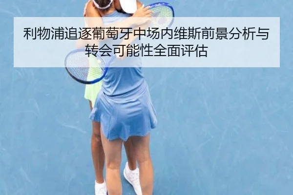 利物浦追逐葡萄牙中场内维斯前景分析与转会可能性全面评估