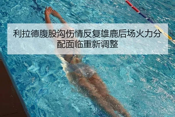 利拉德腹股沟伤情反复雄鹿后场火力分配面临重新调整