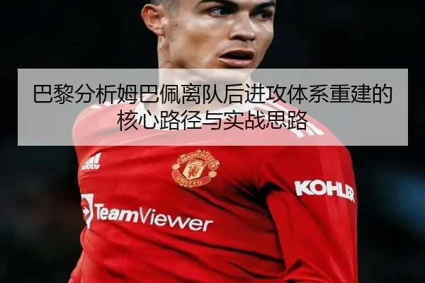 巴黎分析姆巴佩离队后进攻体系重建的核心路径与实战思路