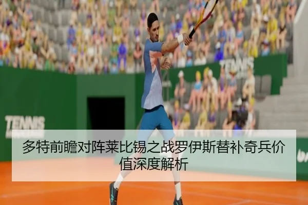 多特前瞻对阵莱比锡之战罗伊斯替补奇兵价值深度解析