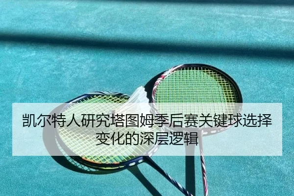 凯尔特人研究塔图姆季后赛关键球选择变化的深层逻辑