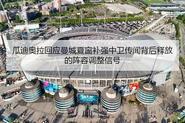瓜迪奥拉回应曼城夏窗补强中卫传闻背后释放的阵容调整信号