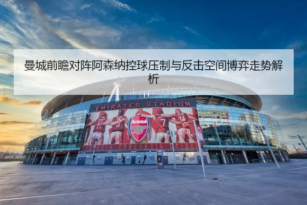 曼城前瞻对阵阿森纳控球压制与反击空间博弈走势解析