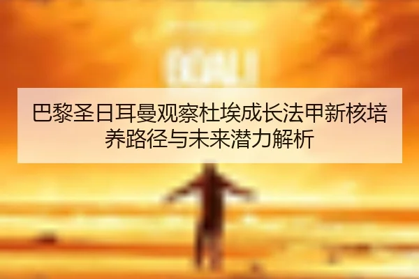 巴黎圣日耳曼观察杜埃成长法甲新核培养路径与未来潜力解析