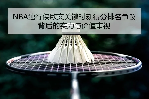 NBA独行侠欧文关键时刻得分排名争议背后的实力与价值审视