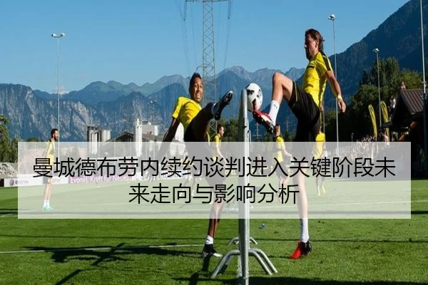 曼城德布劳内续约谈判进入关键阶段未来走向与影响分析