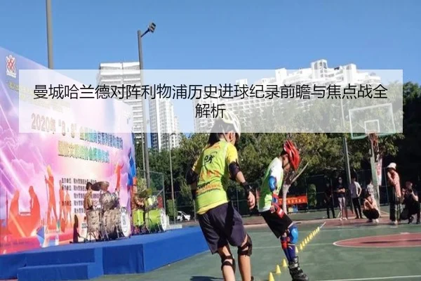 曼城哈兰德对阵利物浦历史进球纪录前瞻与焦点战全解析