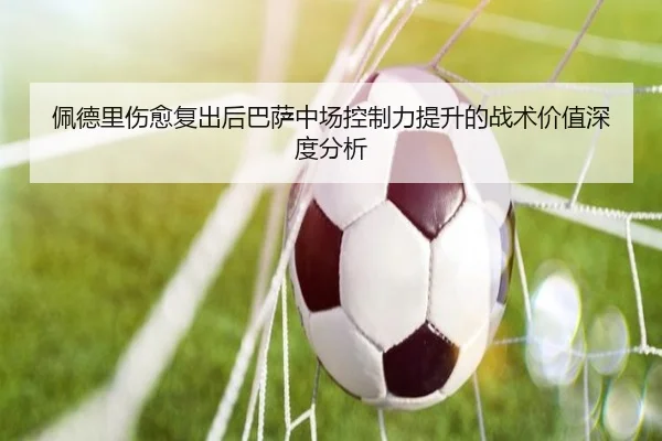 佩德里伤愈复出后巴萨中场控制力提升的战术价值深度分析