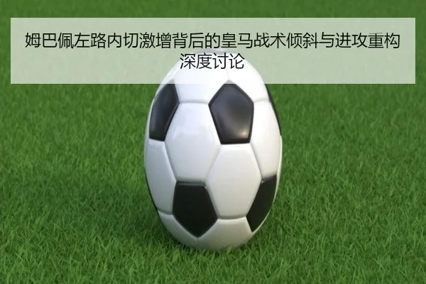 姆巴佩左路内切激增背后的皇马战术倾斜与进攻重构深度讨论