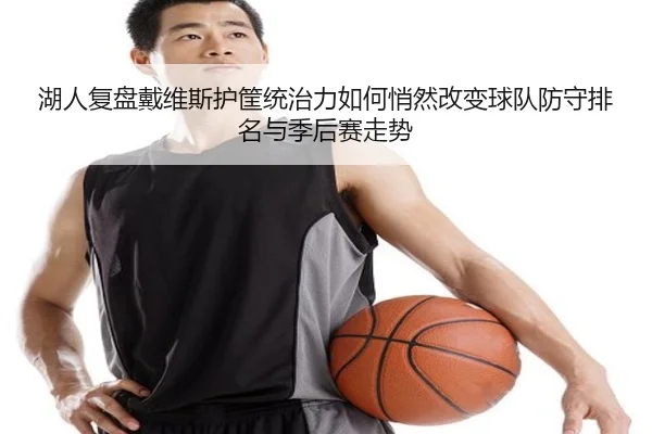 湖人复盘戴维斯护筐统治力如何悄然改变球队防守排名与季后赛走势