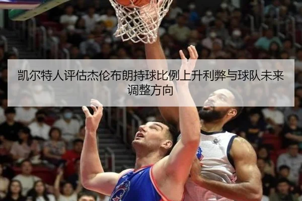 凯尔特人评估杰伦布朗持球比例上升利弊与球队未来调整方向