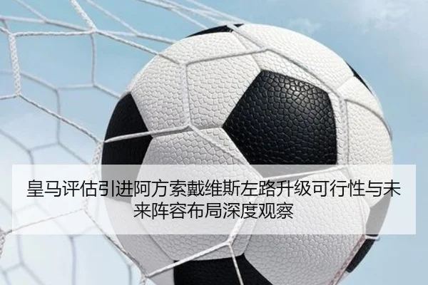 皇马评估引进阿方索戴维斯左路升级可行性与未来阵容布局深度观察