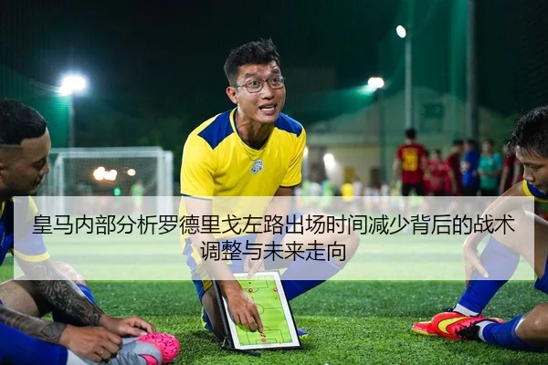 皇马内部分析罗德里戈左路出场时间减少背后的战术调整与未来走向