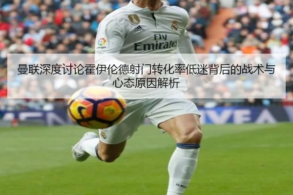 曼联深度讨论霍伊伦德射门转化率低迷背后的战术与心态原因解析