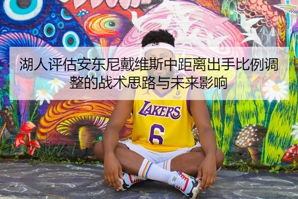 湖人评估安东尼戴维斯中距离出手比例调整的战术思路与未来影响
