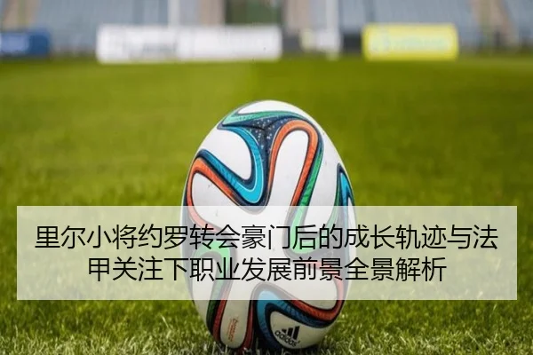 里尔小将约罗转会豪门后的成长轨迹与法甲关注下职业发展前景全景解析