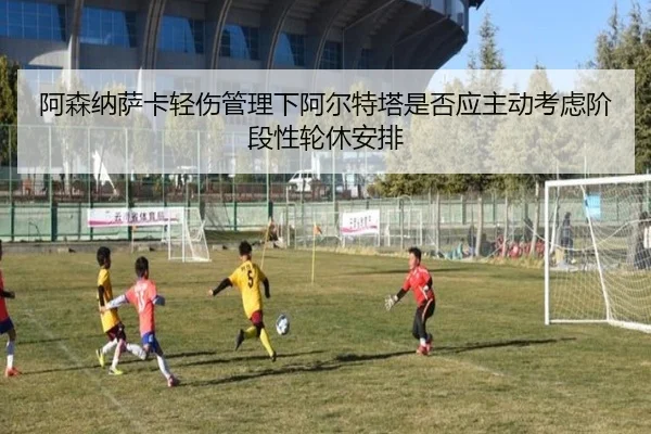 阿森纳萨卡轻伤管理下阿尔特塔是否应主动考虑阶段性轮休安排