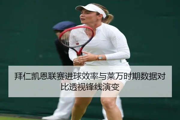 拜仁凯恩联赛进球效率与莱万时期数据对比透视锋线演变