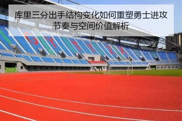 库里三分出手结构变化如何重塑勇士进攻节奏与空间价值解析