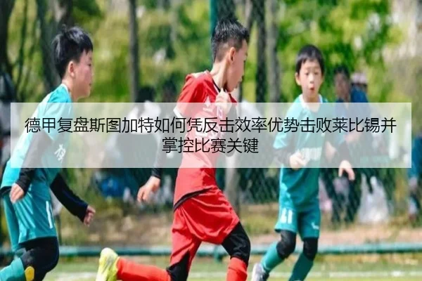 德甲复盘斯图加特如何凭反击效率优势击败莱比锡并掌控比赛关键