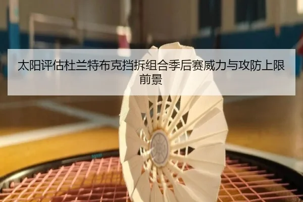 太阳评估杜兰特布克挡拆组合季后赛威力与攻防上限前景