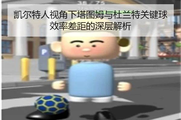 凯尔特人视角下塔图姆与杜兰特关键球效率差距的深层解析