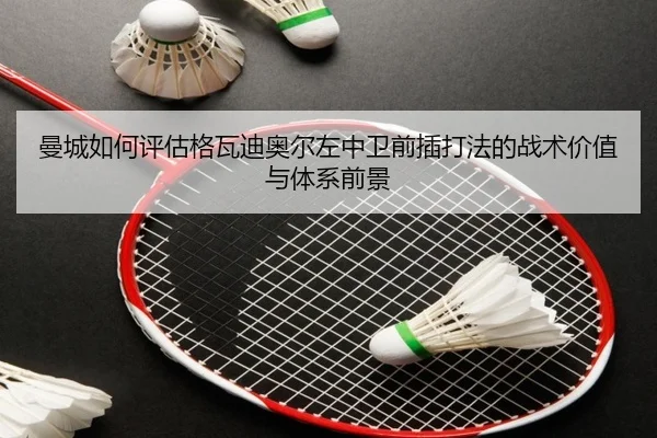 曼城如何评估格瓦迪奥尔左中卫前插打法的战术价值与体系前景