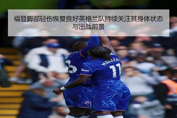 福登脚部轻伤恢复良好英格兰队持续关注其身体状态与出战前景
