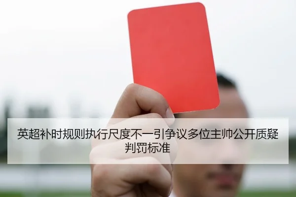 英超补时规则执行尺度不一引争议多位主帅公开质疑判罚标准