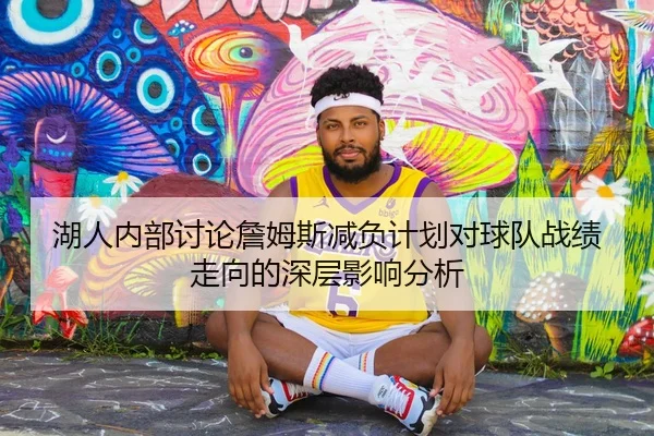 湖人内部讨论詹姆斯减负计划对球队战绩走向的深层影响分析