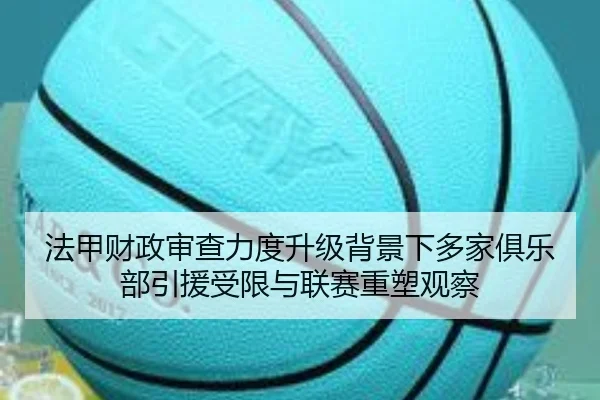 法甲财政审查力度升级背景下多家俱乐部引援受限与联赛重塑观察