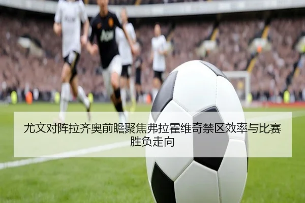 尤文对阵拉齐奥前瞻聚焦弗拉霍维奇禁区效率与比赛胜负走向